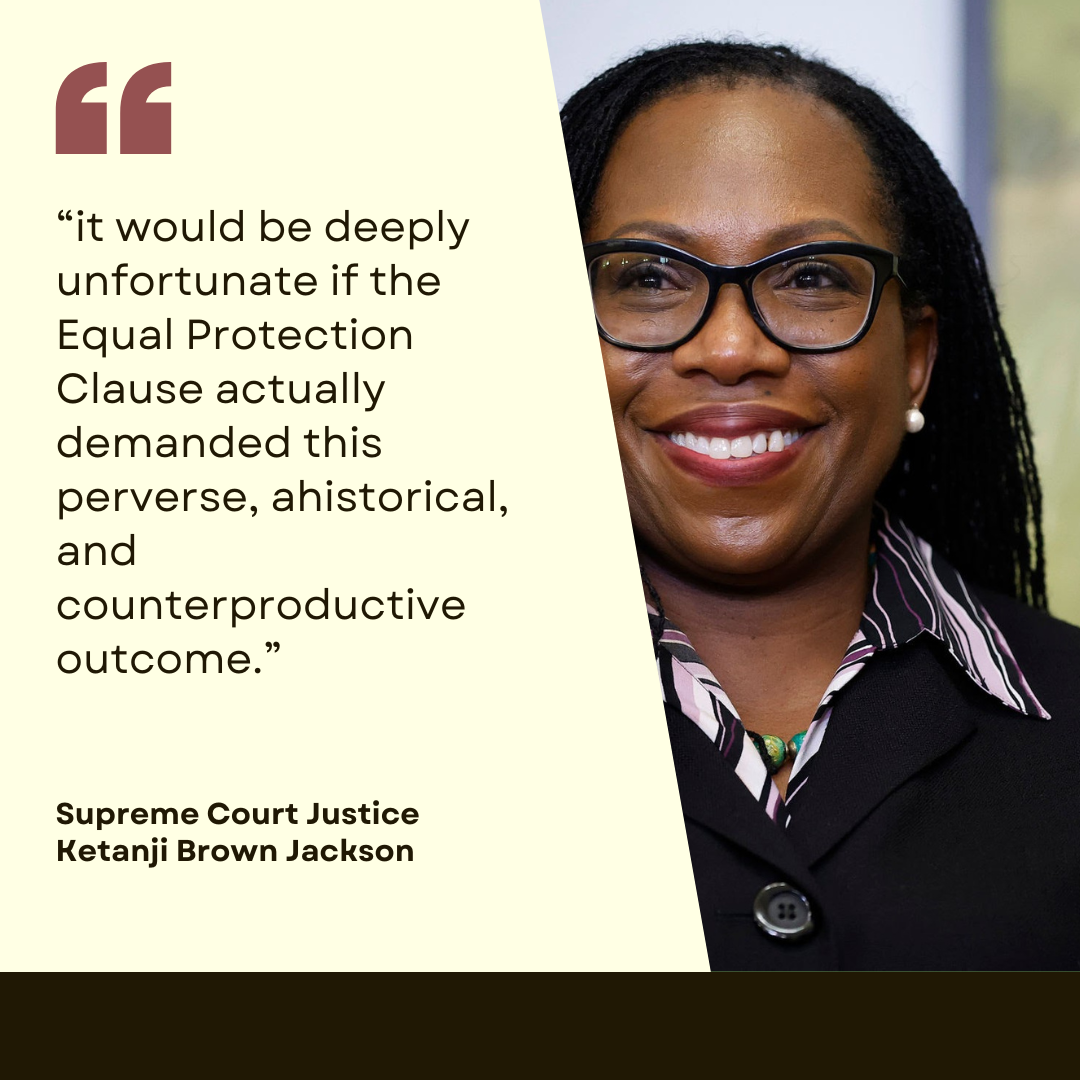 A pull quote from Supreme Court Justice Ketanji Brown Jackson, “it would be deeply unfortunate if the Equal Protection Clause actually demanded this perverse, ahistorical, and counterproductive outcome.”